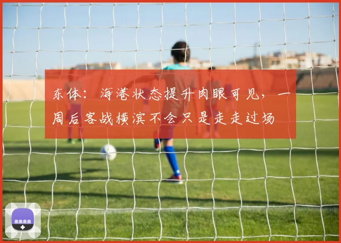 东体：海港状态提升肉眼可见，一周后客战横滨不会只是走走过场