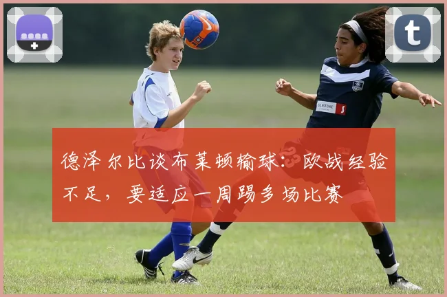 德泽尔比谈布莱顿输球：欧战经验不足，要适应一周踢多场比赛
