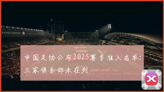 中国足协公布2025赛季准入名单：三家俱乐部未在列