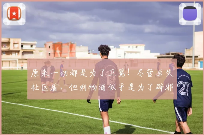 原来一切都是为了卫冕！尽管丢失社区盾，但利物浦似乎是为了辟邪