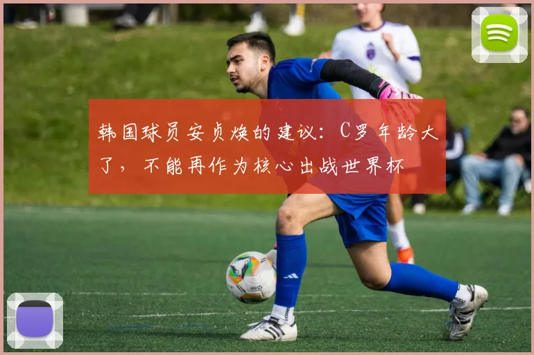 韩国球员安贞焕的建议：C罗年龄大了，不能再作为核心出战世界杯