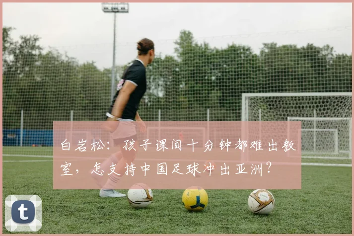 白岩松：孩子课间十分钟都难出教室，怎支持中国足球冲出亚洲？