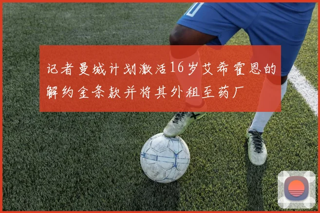 记者曼城计划激活16岁艾希霍恩的解约金条款并将其外租至药厂
