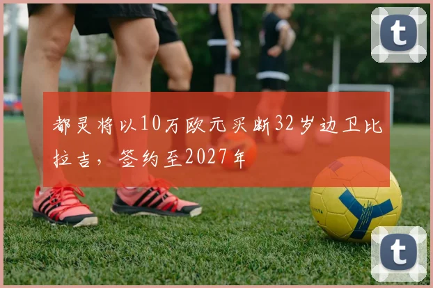 都灵将以10万欧元买断32岁边卫比拉吉，签约至2027年