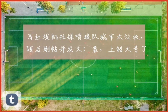 马杜埃凯社媒喷狼队城市太垃圾，随后删帖并发文：靠，上错大号了