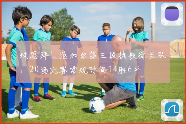 瑞思拜！范加尔第三段执教荷兰队，20场比赛常规时间14胜6平