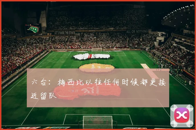 六台：梅西比以往任何时候都更接近留队
