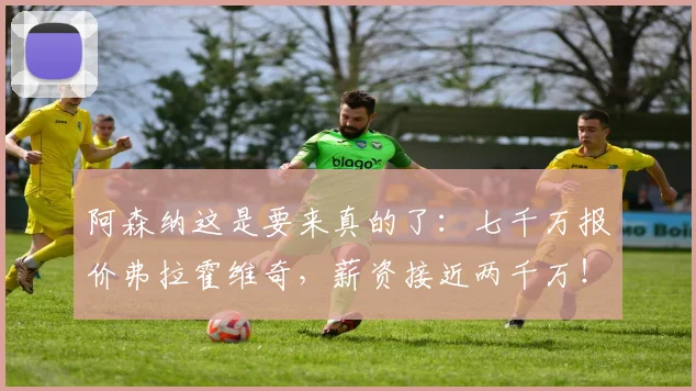 阿森纳这是要来真的了：七千万报价弗拉霍维奇，薪资接近两千万！