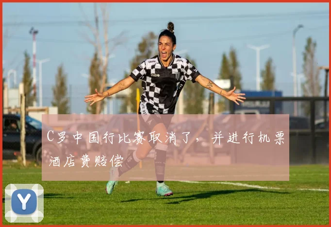 C罗中国行比赛取消了，并进行机票酒店费赔偿