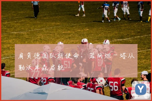 肩负德国队新使命，若纳坦 - 塔从勒沃库森启航