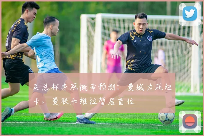 足总杯夺冠概率预测：曼城力压纽卡，曼联和维拉暂居首位