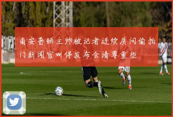 南安普顿主帅被记者连续质问偷拍门新闻官叫停发布会请尊重些