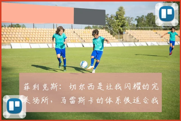 菲利克斯：切尔西是让我闪耀的完美场所，马雷斯卡的体系很适合我