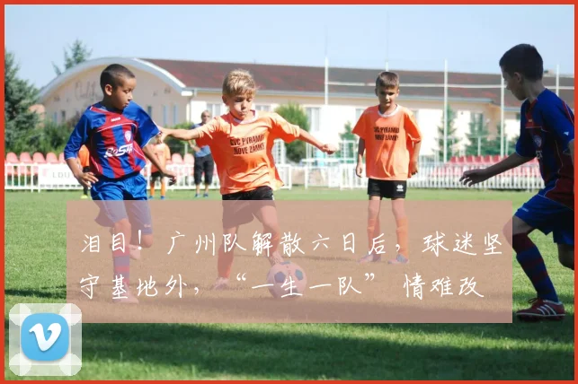 泪目！广州队解散六日后，球迷坚守基地外，“一生一队” 情难改