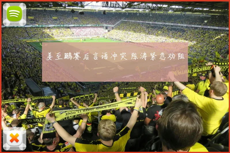 姜至鹏赛后言语冲突 陈涛紧急劝阻