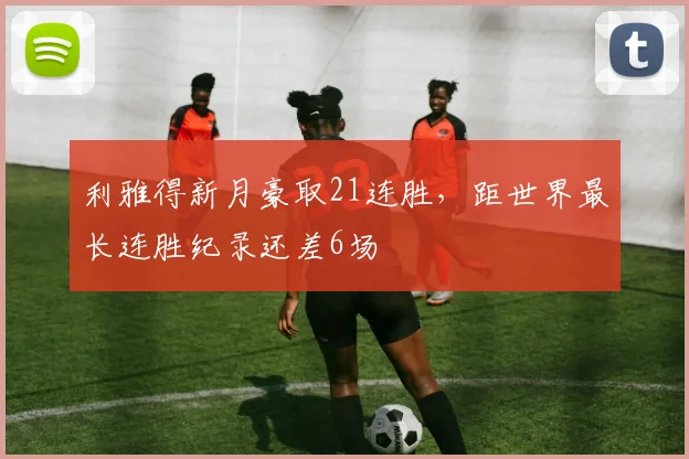 利雅得新月豪取21连胜，距世界最长连胜纪录还差6场