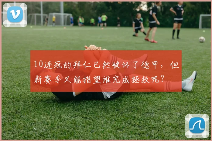 10连冠的拜仁已然破坏了德甲，但新赛季又能指望谁完成拯救呢？
