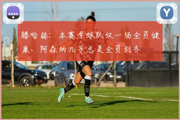 滕哈赫：本赛季球队仅一场全员健康，阿森纳几乎总是全员到齐