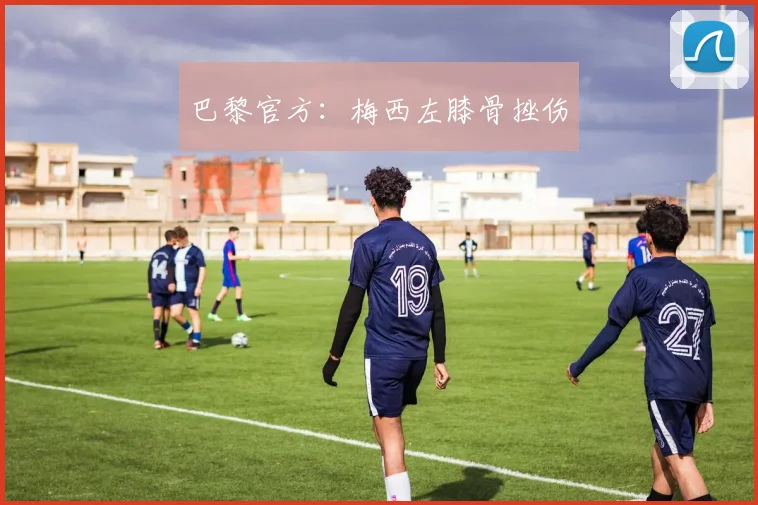 巴黎官方：梅西左膝骨挫伤