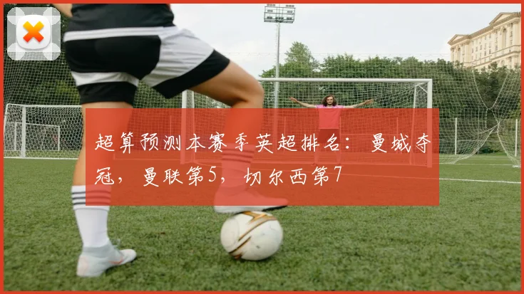 超算预测本赛季英超排名：曼城夺冠，曼联第5，切尔西第7
