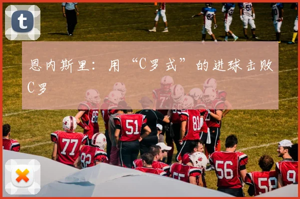 恩内斯里：用“C罗式”的进球击败C罗