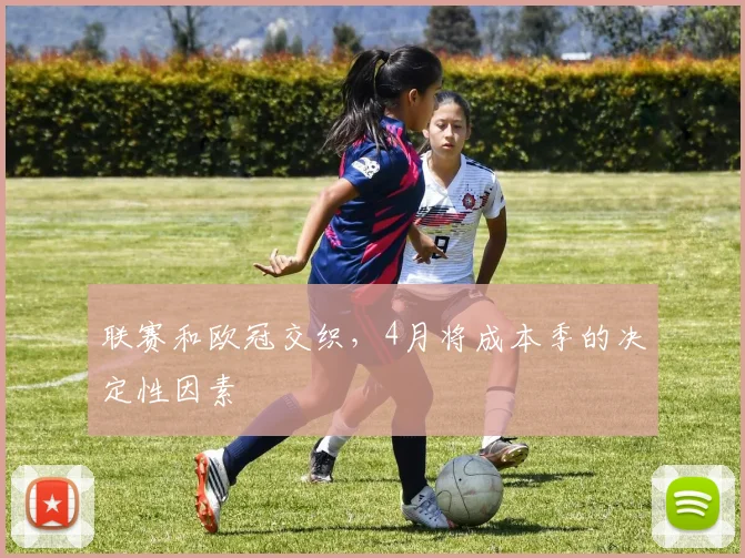 联赛和欧冠交织，4月将成本季的决定性因素