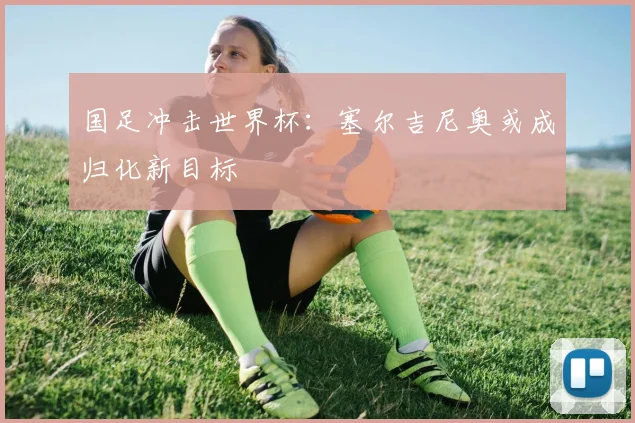 国足冲击世界杯：塞尔吉尼奥或成归化新目标