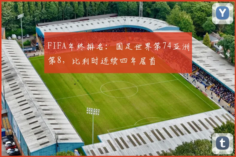 FIFA年终排名：国足世界第74亚洲第8，比利时连续四年居首