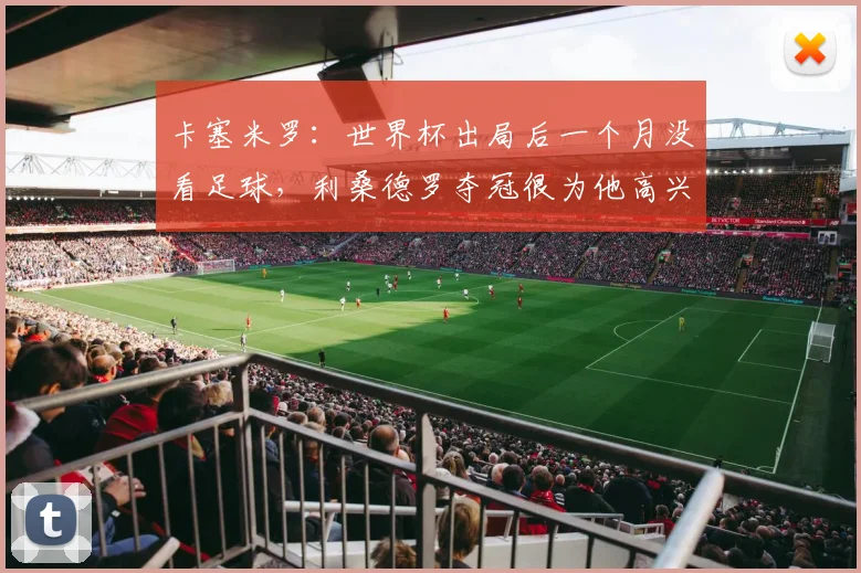 卡塞米罗：世界杯出局后一个月没看足球，利桑德罗夺冠很为他高兴