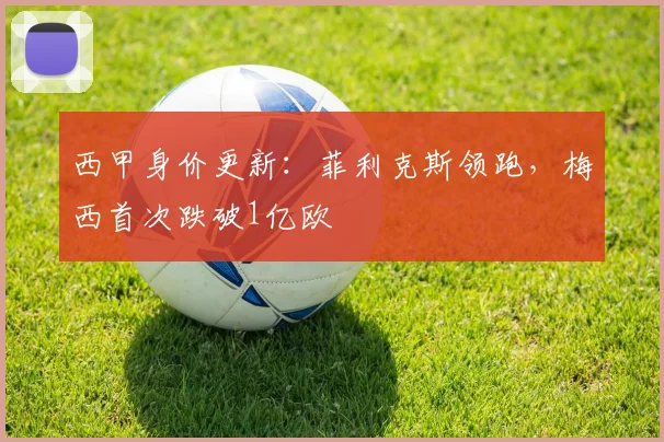 西甲身价更新：菲利克斯领跑，梅西首次跌破1亿欧