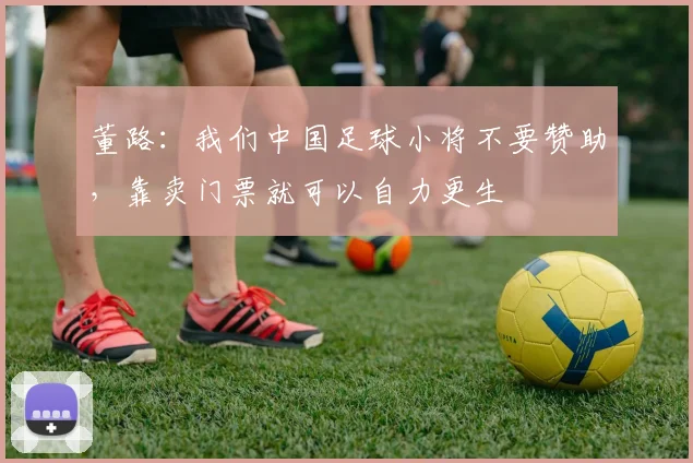 董路：我们中国足球小将不要赞助，靠卖门票就可以自力更生