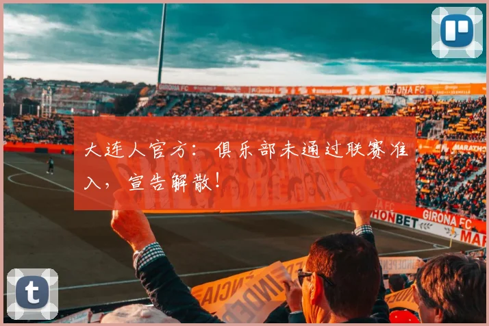 大连人官方：俱乐部未通过联赛准入，宣告解散！