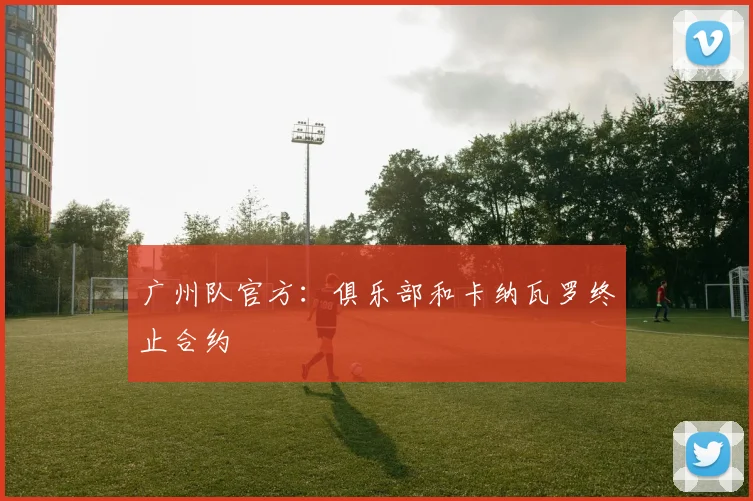 广州队官方：俱乐部和卡纳瓦罗终止合约