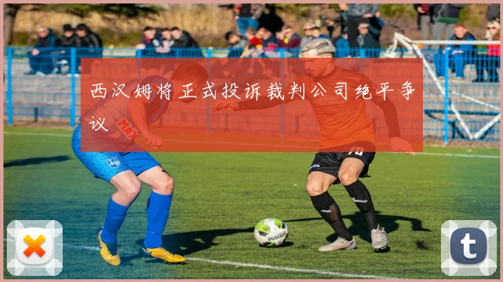 西汉姆将正式投诉裁判公司绝平争议