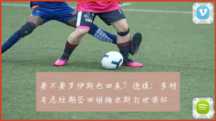 要不要罗伊斯也回来？德媒：多特考虑短期签回胡梅尔斯打世俱杯