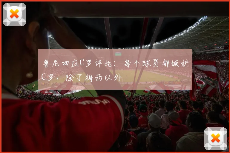 鲁尼回应C罗评论：每个球员都嫉妒C罗，除了梅西以外