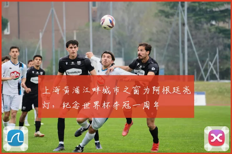 上海黄浦江畔城市之窗为阿根廷亮灯，纪念世界杯夺冠一周年