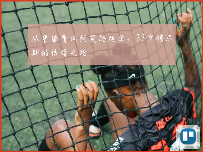 从鲁能青训到英超绝杀，23岁穆尼斯的传奇之路