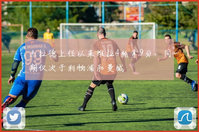 杰拉德上任以来维拉4轮拿9分，同期仅次于利物浦和曼城
