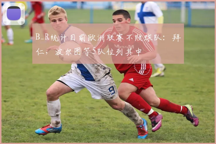 B_R统计目前欧洲联赛不败球队：拜仁，波尔图等5队位列其中