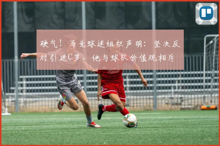 硬气！马竞球迷组织声明：坚决反对引进C罗，他与球队价值观相斥