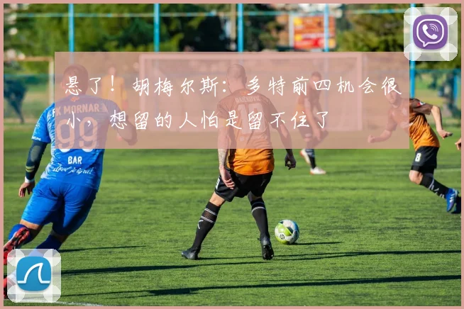 悬了！胡梅尔斯：多特前四机会很小，想留的人怕是留不住了
