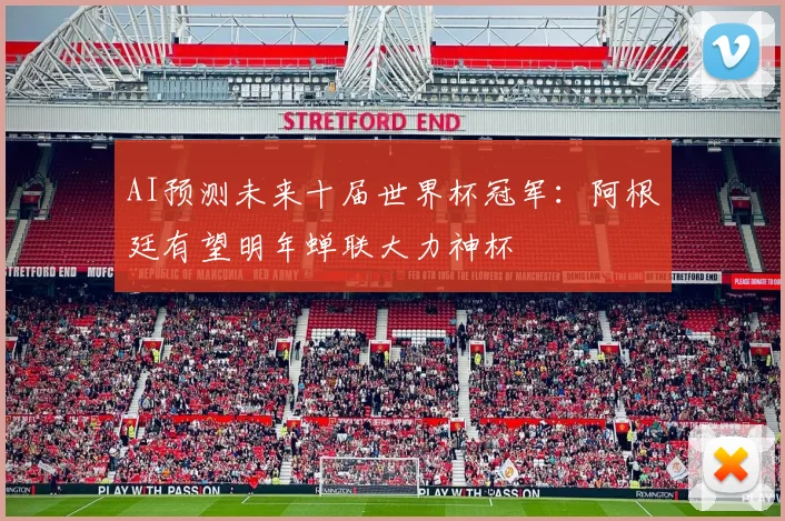 AI预测未来十届世界杯冠军：阿根廷有望明年蝉联大力神杯