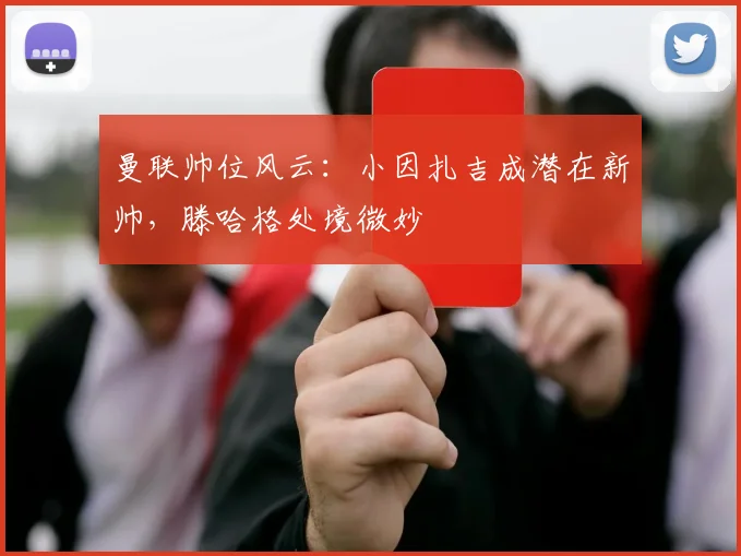 曼联帅位风云：小因扎吉成潜在新帅，滕哈格处境微妙