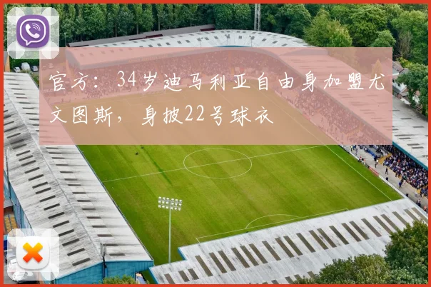 官方：34岁迪马利亚自由身加盟尤文图斯，身披22号球衣