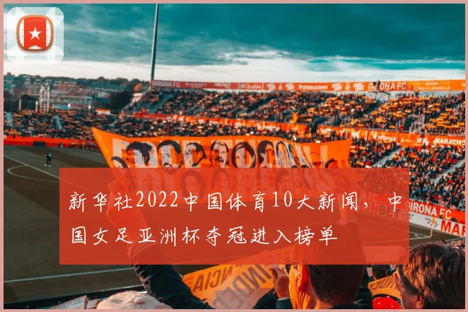 新华社2022中国体育10大新闻，中国女足亚洲杯夺冠进入榜单