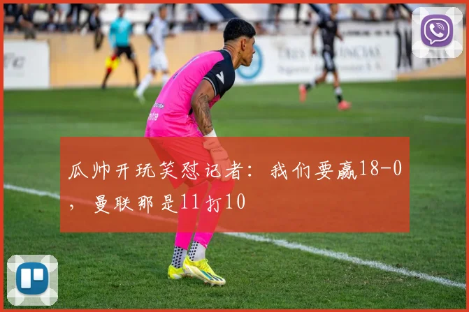 瓜帅开玩笑怼记者：我们要赢18-0，曼联那是11打10
