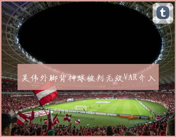 吴伟外脚背神球被判无效VAR介入