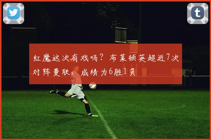 红魔这次有戏吗？布莱顿英超近7次对阵曼联，成绩为6胜1负
