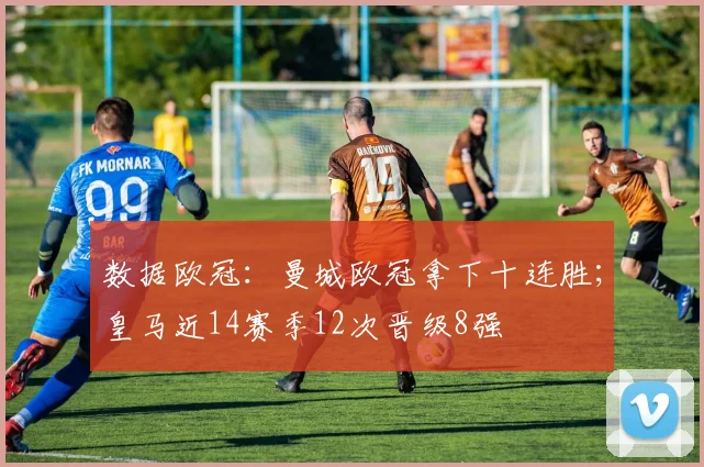 数据欧冠：曼城欧冠拿下十连胜；皇马近14赛季12次晋级8强